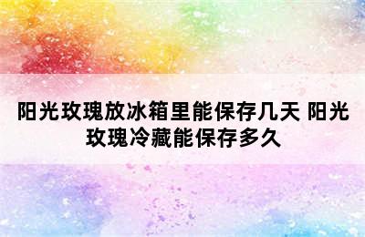 阳光玫瑰放冰箱里能保存几天 阳光玫瑰冷藏能保存多久